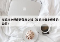 石家莊小程序開發(fā)多少錢（石家莊做小程序的公司）