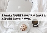 寶安企業(yè)免費網(wǎng)站建設哪家公司好（寶安企業(yè)免費網(wǎng)站建設哪家公司好一點）