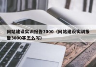 網(wǎng)站建設(shè)實(shí)訓(xùn)報(bào)告3000（網(wǎng)站建設(shè)實(shí)訓(xùn)報(bào)告3000字怎么寫）