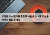 三足鼎立小程序開發(fā)公司排名多少（第三方小程序開發(fā)公司排名）