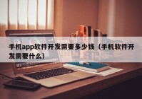 手機app軟件開發(fā)需要多少錢（手機軟件開發(fā)需要什么）