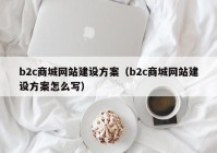 b2c商城網站建設方案（b2c商城網站建設方案怎么寫）