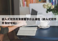 嵌入式軟件開發(fā)需要學(xué)什么課程（嵌入式軟件開發(fā)好學(xué)嗎）