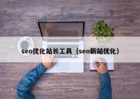 seo優(yōu)化站長(zhǎng)工具（seo新站優(yōu)化）