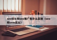 seo優(yōu)化和seo推廣有什么區(qū)別（seo和sem優(yōu)化）