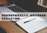 軟件開(kāi)發(fā)初學(xué)者該怎么入手（軟件開(kāi)發(fā)初學(xué)者該怎么入手工程師）