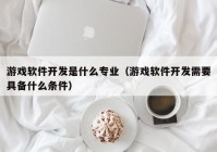 游戲軟件開發(fā)是什么專業(yè)（游戲軟件開發(fā)需要具備什么條件）