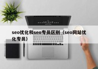 seo優(yōu)化和seo專員區(qū)別（seo網(wǎng)站優(yōu)化專員）