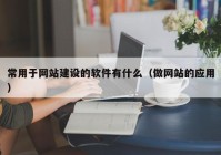 常用于網(wǎng)站建設的軟件有什么（做網(wǎng)站的應用）