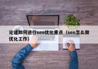 論述如何進(jìn)行seo優(yōu)化重點（seo怎么做優(yōu)化工作）