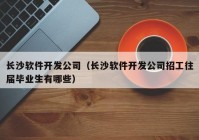 長沙軟件開發(fā)公司（長沙軟件開發(fā)公司招工往屆畢業(yè)生有哪些）