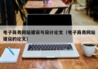 電子商務網(wǎng)站建設與設計論文（電子商務網(wǎng)站建設的論文）