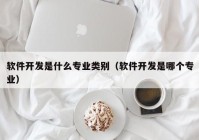 軟件開發(fā)是什么專業(yè)類別（軟件開發(fā)是哪個專業(yè)）