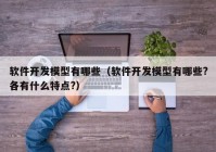 軟件開發(fā)模型有哪些（軟件開發(fā)模型有哪些?各有什么特點(diǎn)?）