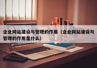 企業(yè)網(wǎng)站建設(shè)與管理的作用（企業(yè)網(wǎng)站建設(shè)與管理的作用是什么）