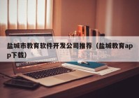 鹽城市教育軟件開(kāi)發(fā)公司推薦（鹽城教育app下載）