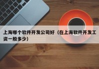 上海哪個(gè)軟件開發(fā)公司好（在上海軟件開發(fā)工資一般多少）