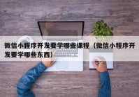 微信小程序開發(fā)要學(xué)哪些課程（微信小程序開發(fā)要學(xué)哪些東西）