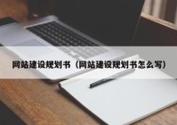 網(wǎng)站建設(shè)規(guī)劃書（網(wǎng)站建設(shè)規(guī)劃書怎么寫）