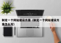 制定一個網(wǎng)站建設(shè)方案（制定一個網(wǎng)站建設(shè)方案怎么寫）