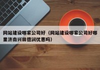 網(wǎng)站建設哪家公司好（網(wǎng)站建設哪家公司好哪里濟南興田德潤優(yōu)惠嗎）