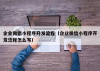 企業(yè)微信小程序開發(fā)流程（企業(yè)微信小程序開發(fā)流程怎么寫）