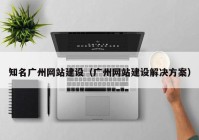 知名廣州網(wǎng)站建設(shè)（廣州網(wǎng)站建設(shè)解決方案）