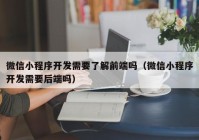 微信小程序開發(fā)需要了解前端嗎（微信小程序開發(fā)需要后端嗎）