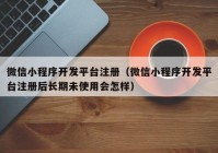 微信小程序開發(fā)平臺注冊（微信小程序開發(fā)平臺注冊后長期未使用會怎樣）