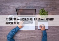 長沙好的seo優(yōu)化公司（長沙seo網(wǎng)站排名優(yōu)化公司）