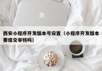 西安小程序開發(fā)版本號(hào)設(shè)置（小程序開發(fā)版本要提交審核嗎）