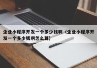 企業(yè)小程序開發(fā)一個多少錢?。ㄆ髽I(yè)小程序開發(fā)一個多少錢啊怎么算）