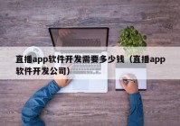 直播app軟件開發(fā)需要多少錢（直播app軟件開發(fā)公司）